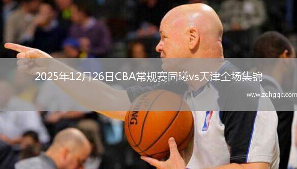 2025年12月26日CBA常规赛同曦vs天津全场集锦