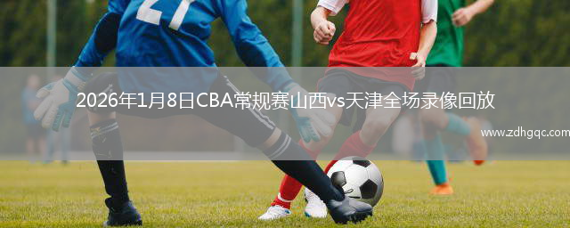2026年1月8日CBA常规赛山西vs天津全场录像回放