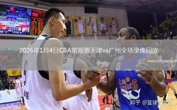 2026年1月4日CBA常规赛天津vs广州全场录像回放