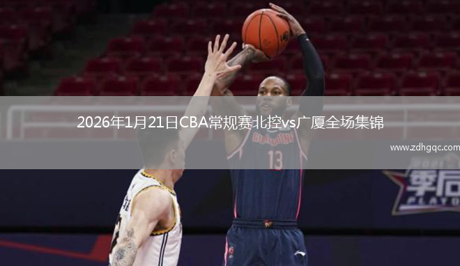 2026年1月21日CBA常规赛北控vs广厦全场集锦