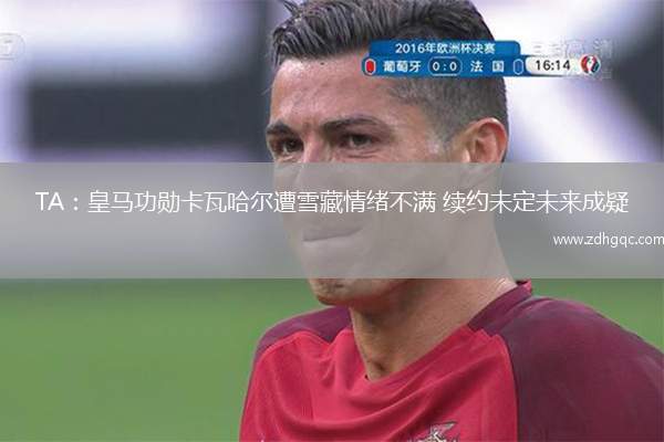 TA：皇马功勋卡瓦哈尔遭雪藏情绪不满 续约未定未来成疑
